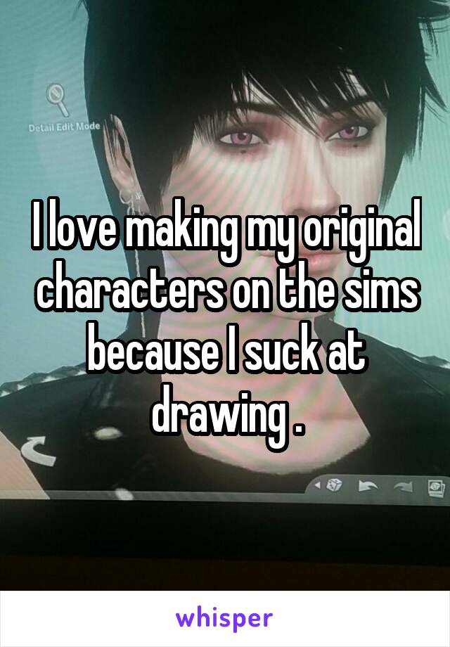 I love making my original characters on the sims because I suck at drawing .