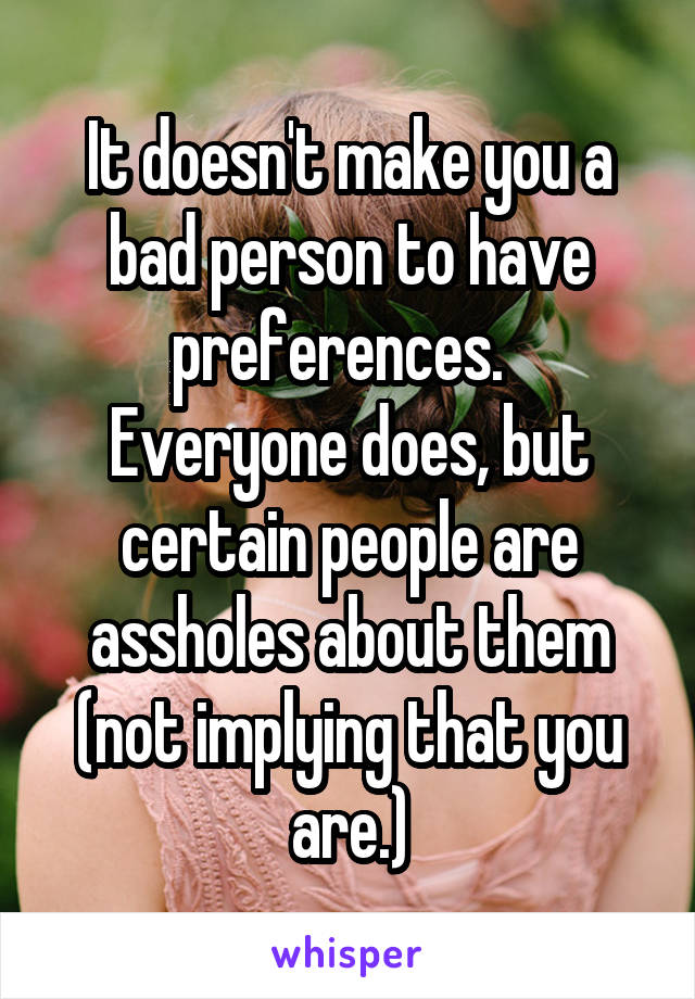 It doesn't make you a bad person to have preferences.   Everyone does, but certain people are assholes about them (not implying that you are.)