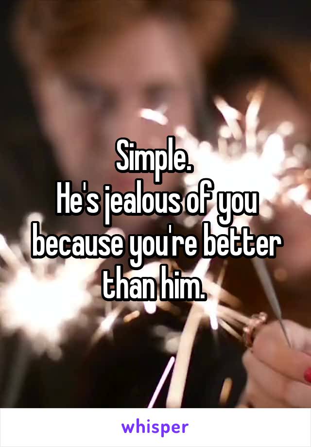 Simple. 
He's jealous of you because you're better than him. 