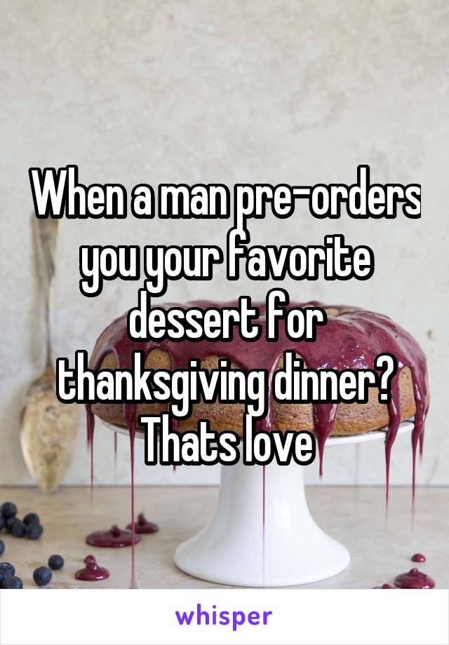 When a man pre-orders you your favorite dessert for thanksgiving dinner? Thats love