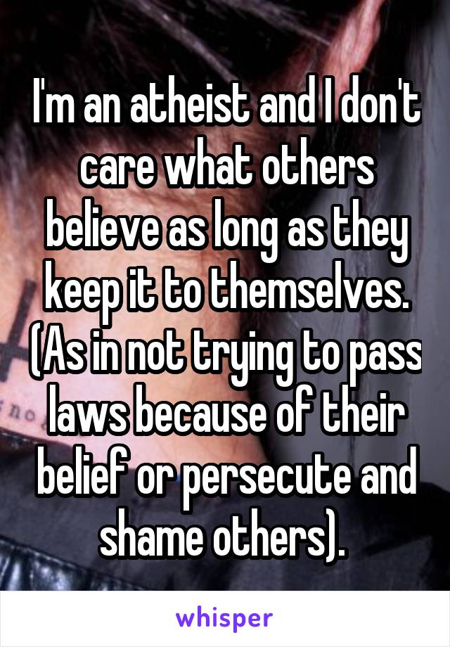 I'm an atheist and I don't care what others believe as long as they keep it to themselves. (As in not trying to pass laws because of their belief or persecute and shame others). 