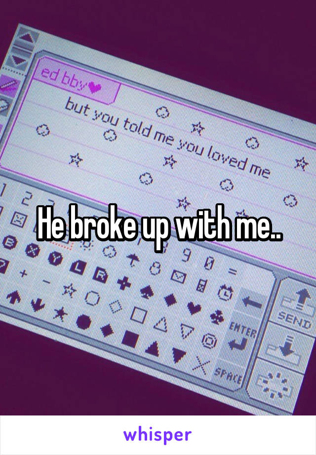 He broke up with me..