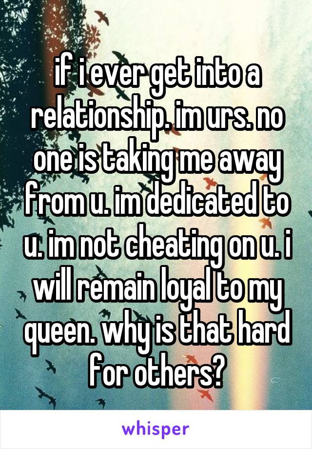 if i ever get into a relationship. im urs. no one is taking me away from u. im dedicated to u. im not cheating on u. i will remain loyal to my queen. why is that hard for others?