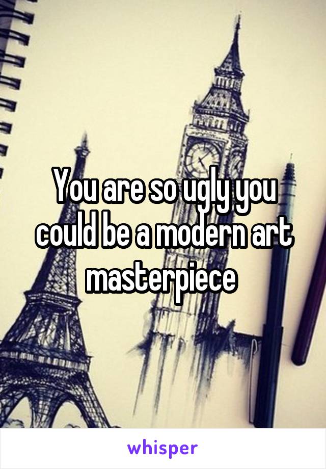 You are so ugly you could be a modern art masterpiece 