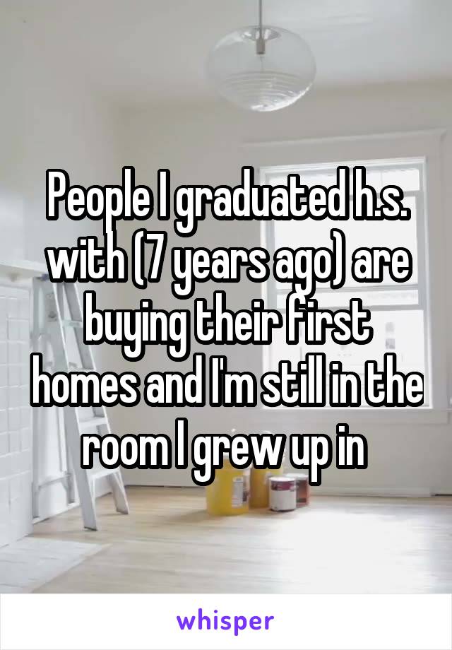 People I graduated h.s. with (7 years ago) are buying their first homes and I'm still in the room I grew up in 