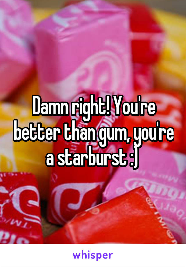 Damn right! You're better than gum, you're a starburst :) 