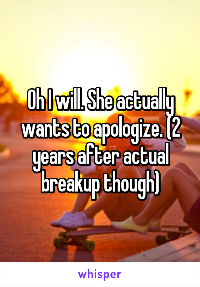 Oh I will. She actually wants to apologize. (2 years after actual breakup though)