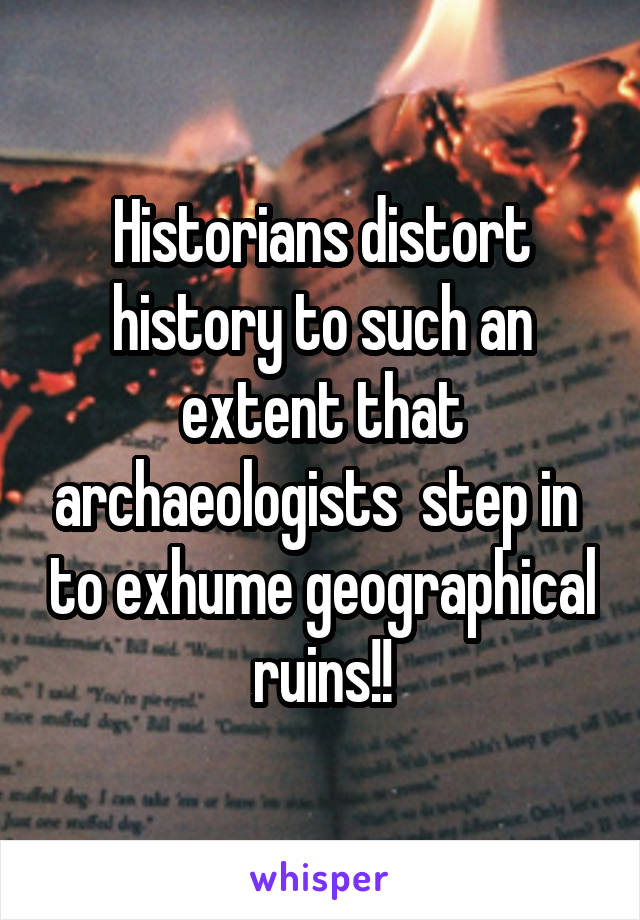 Historians distort history to such an extent that archaeologists  step in  to exhume geographical ruins!!
