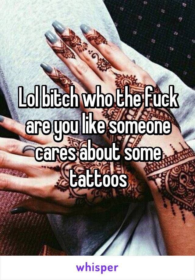 Lol bitch who the fuck are you like someone cares about some tattoos