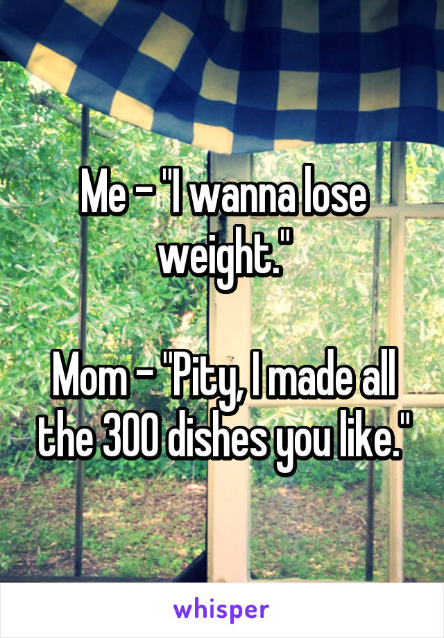 Me - "I wanna lose weight."

Mom - "Pity, I made all the 300 dishes you like."