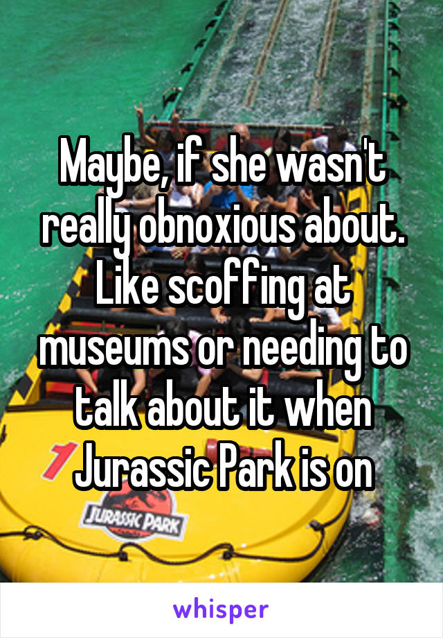 Maybe, if she wasn't really obnoxious about. Like scoffing at museums or needing to talk about it when Jurassic Park is on