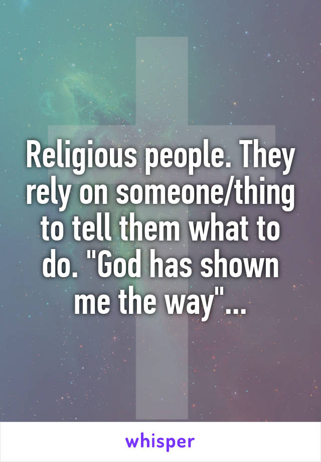 Religious people. They rely on someone/thing to tell them what to do. "God has shown me the way"...