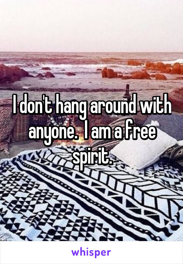 I don't hang around with anyone.  I am a free spirit.