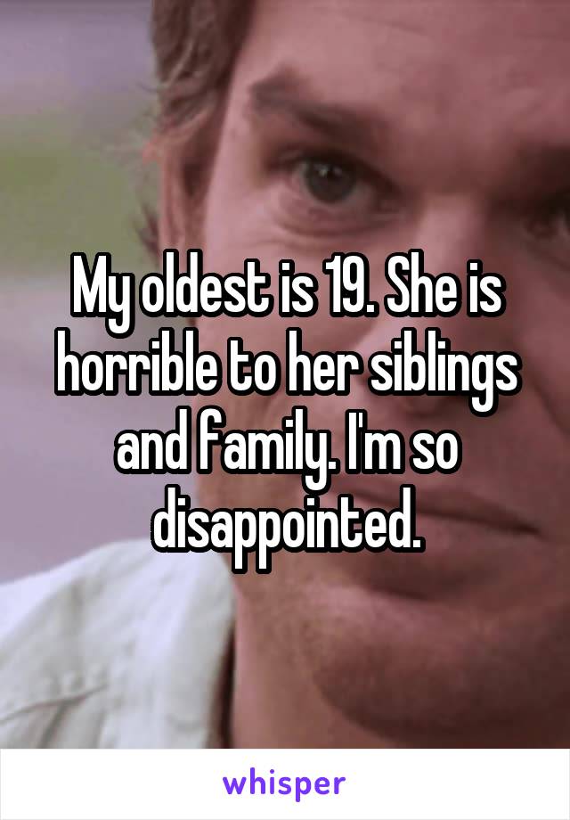 My oldest is 19. She is horrible to her siblings and family. I'm so disappointed.