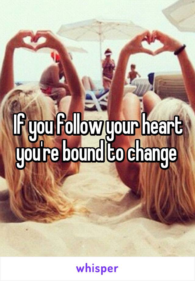 If you follow your heart you're bound to change 