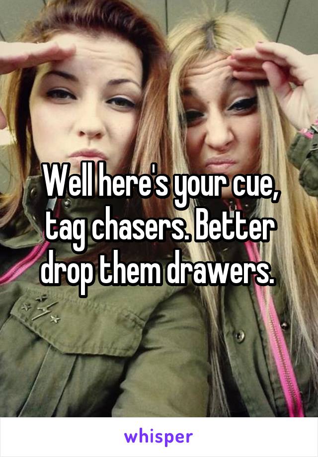 Well here's your cue, tag chasers. Better drop them drawers. 