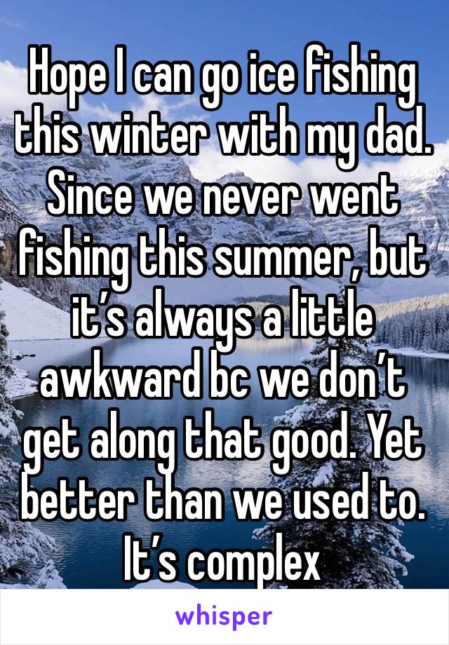 Hope I can go ice fishing this winter with my dad. Since we never went fishing this summer, but it’s always a little awkward bc we don’t get along that good. Yet better than we used to. It’s complex 