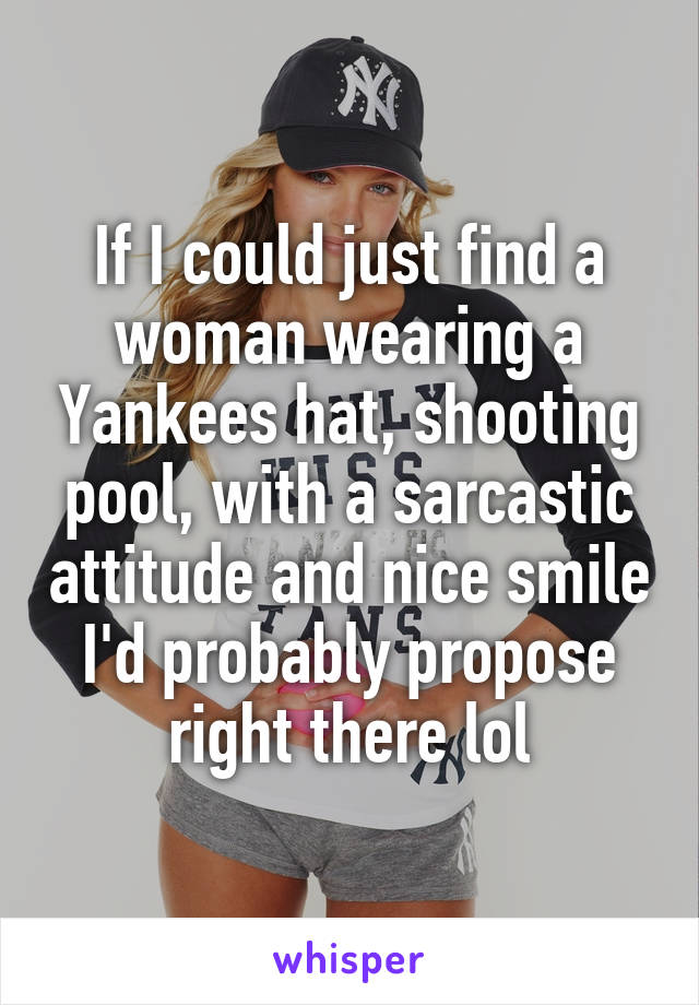 If I could just find a woman wearing a Yankees hat, shooting pool, with a sarcastic attitude and nice smile I'd probably propose right there lol