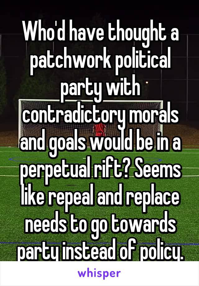 Who'd have thought a patchwork political party with contradictory morals and goals would be in a perpetual rift? Seems like repeal and replace needs to go towards party instead of policy.