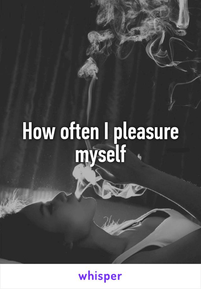 How often I pleasure myself