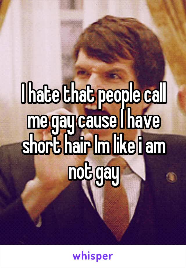 I hate that people call me gay cause I have short hair Im like i am not gay