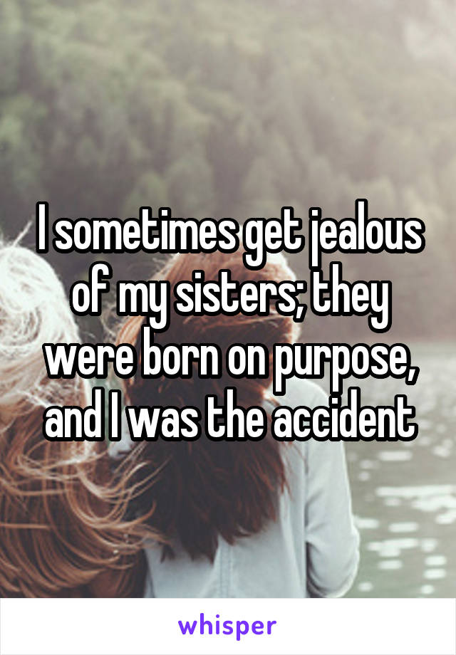 I sometimes get jealous of my sisters; they were born on purpose, and I was the accident