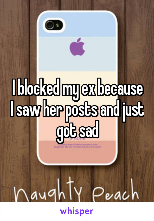 I blocked my ex because I saw her posts and just got sad