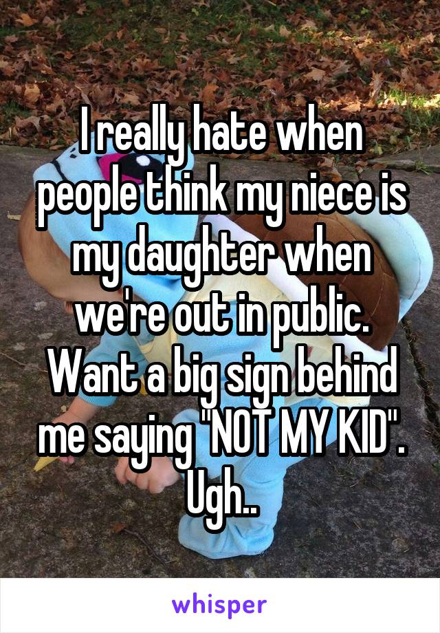 I really hate when people think my niece is my daughter when we're out in public. Want a big sign behind me saying "NOT MY KID". Ugh..