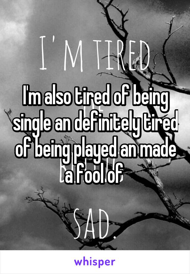 I'm also tired of being single an definitely tired of being played an made a fool of 