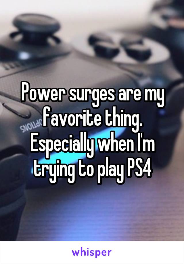 Power surges are my favorite thing. Especially when I'm trying to play PS4
