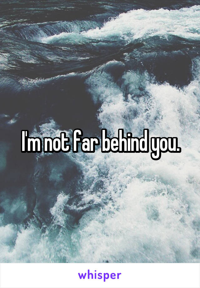 I'm not far behind you.