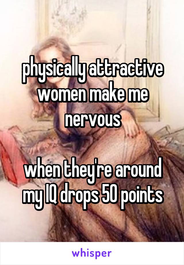 physically attractive women make me nervous

when they're around my IQ drops 50 points