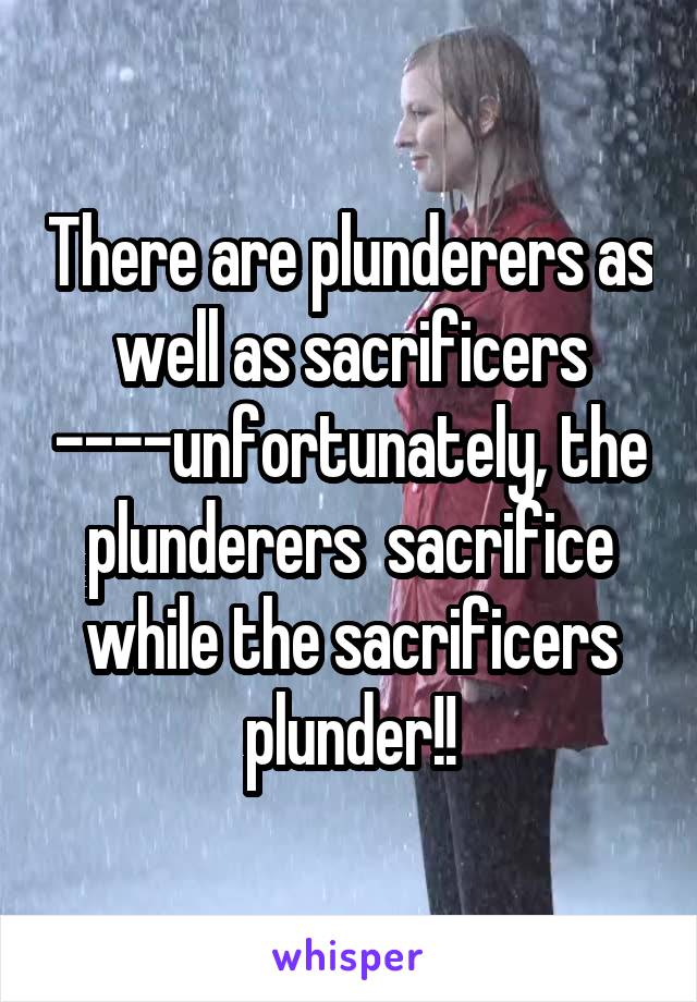 There are plunderers as well as sacrificers ----unfortunately, the plunderers  sacrifice while the sacrificers plunder!!