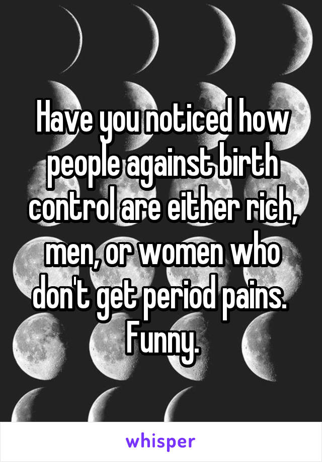 Have you noticed how people against birth control are either rich, men, or women who don't get period pains. 
Funny.