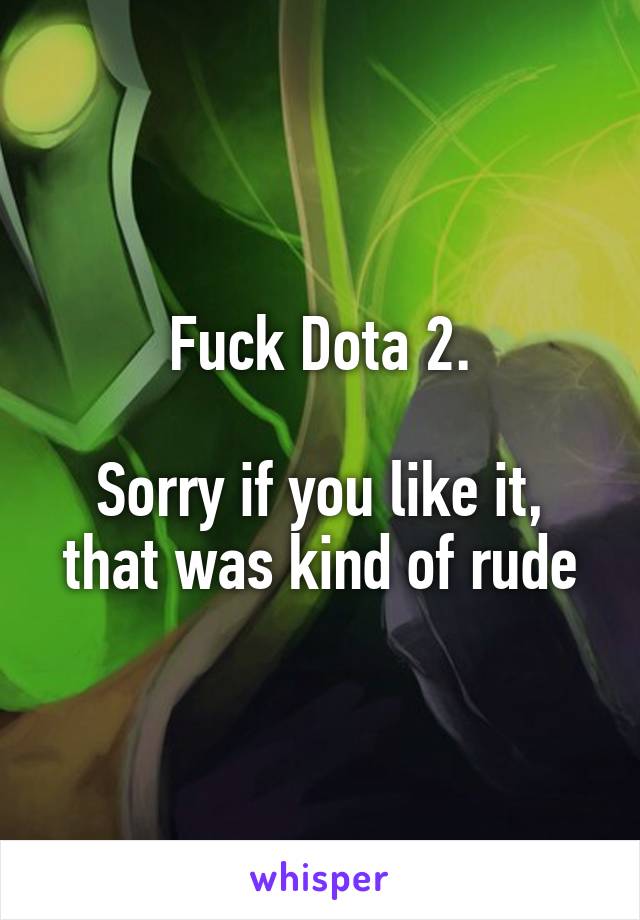 Fuck Dota 2.

Sorry if you like it, that was kind of rude