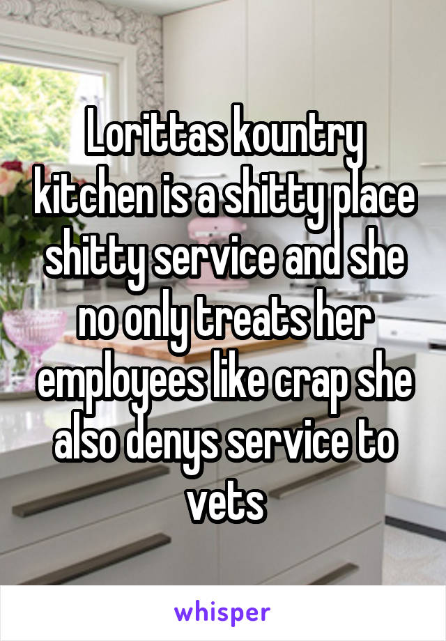 Lorittas kountry kitchen is a shitty place shitty service and she no only treats her employees like crap she also denys service to vets