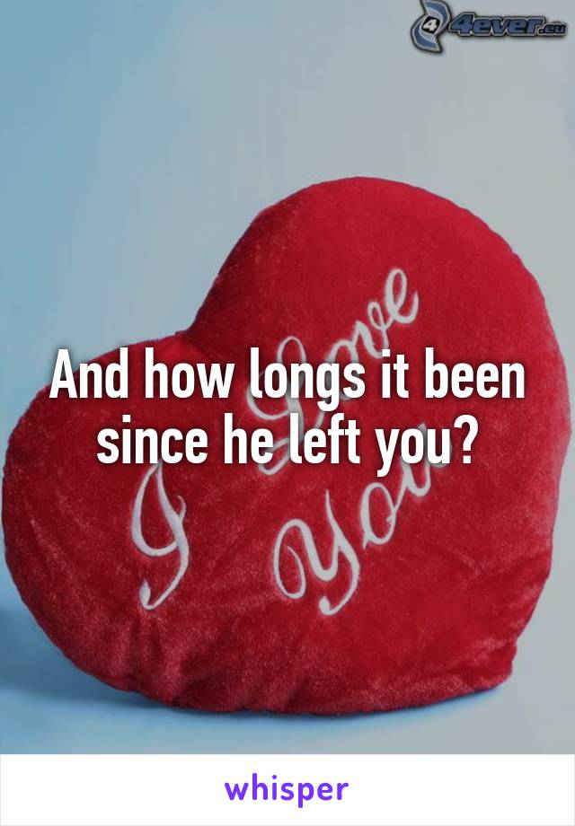 And how longs it been since he left you?