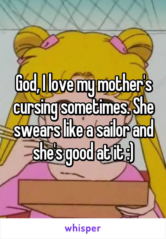 God, I love my mother's cursing sometimes. She swears like a sailor and she's good at it :)