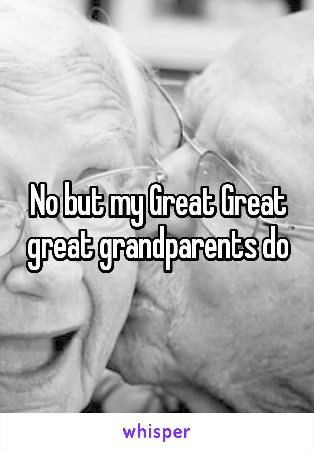 No but my Great Great great grandparents do