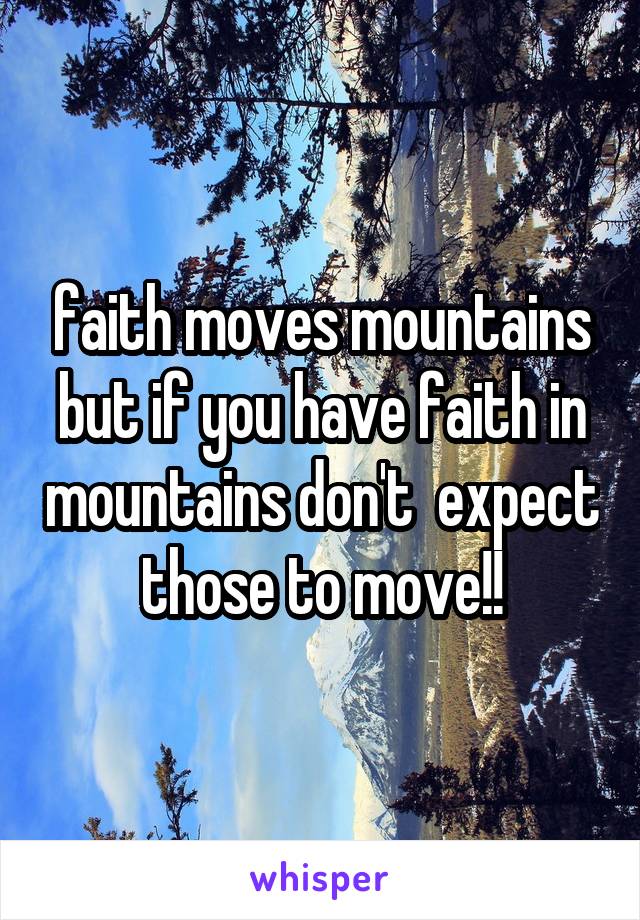 faith moves mountains but if you have faith in mountains don't  expect those to move!!