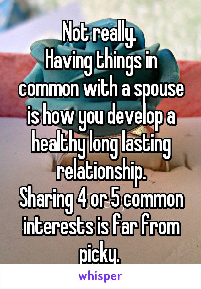 Not really. 
Having things in common with a spouse is how you develop a healthy long lasting relationship.
Sharing 4 or 5 common interests is far from picky. 