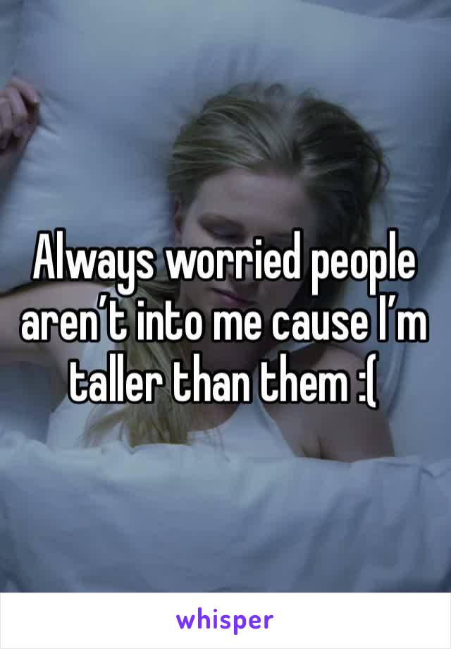 Always worried people aren’t into me cause I’m taller than them :(