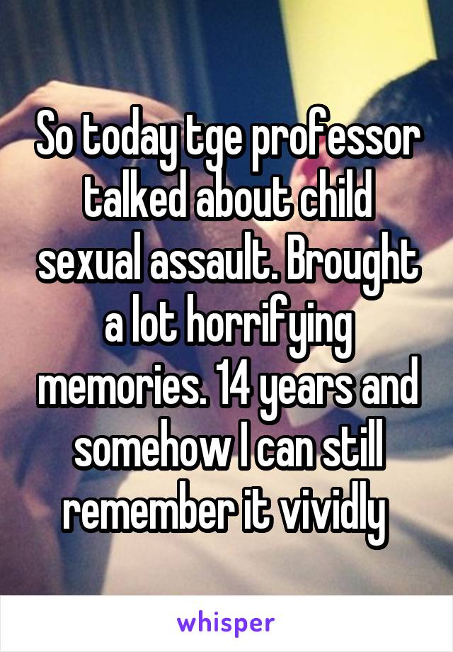 So today tge professor talked about child sexual assault. Brought a lot horrifying memories. 14 years and somehow I can still remember it vividly 