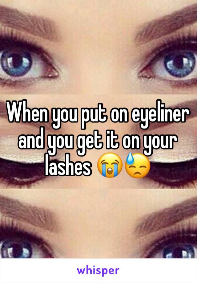 When you put on eyeliner and you get it on your lashes 😭😓
