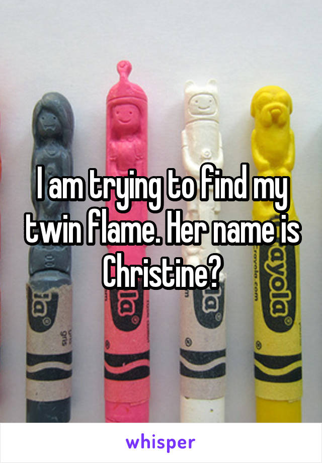 I am trying to find my twin flame. Her name is Christine?
