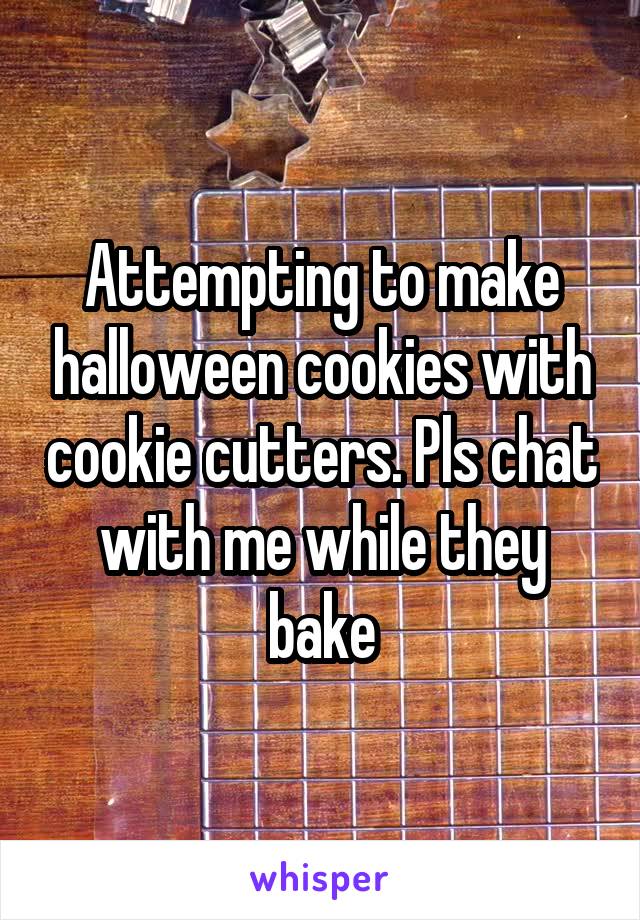 Attempting to make halloween cookies with cookie cutters. Pls chat with me while they bake