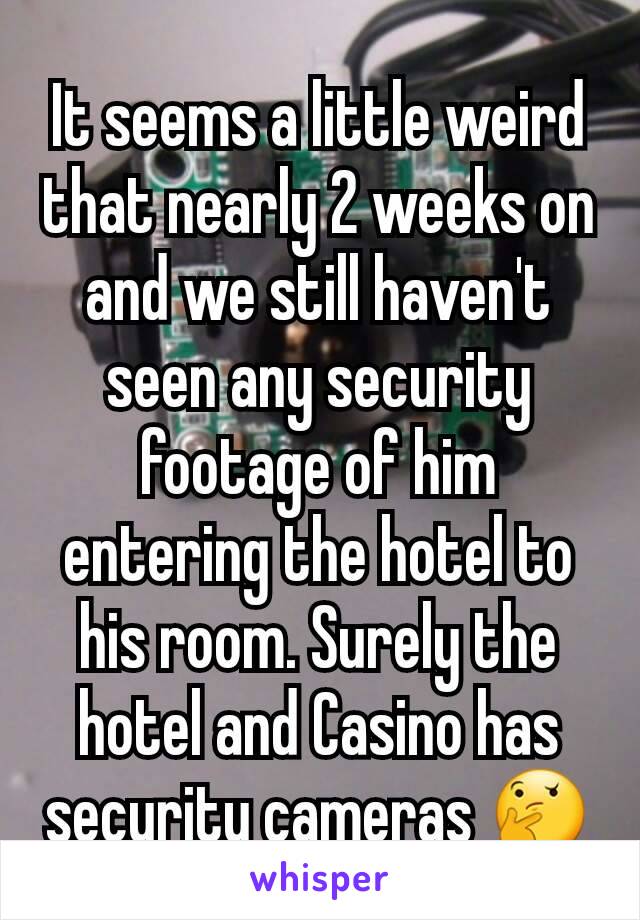 It seems a little weird that nearly 2 weeks on and we still haven't seen any security footage of him entering the hotel to his room. Surely the hotel and Casino has security cameras 🤔