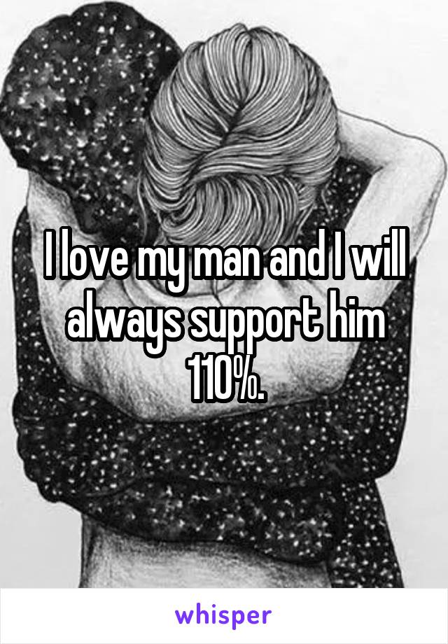 I love my man and I will always support him 110%.