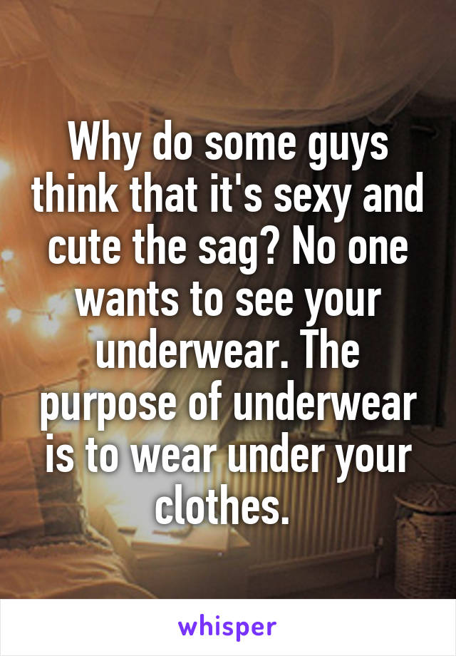 Why do some guys think that it's sexy and cute the sag? No one wants to see your underwear. The purpose of underwear is to wear under your clothes. 
