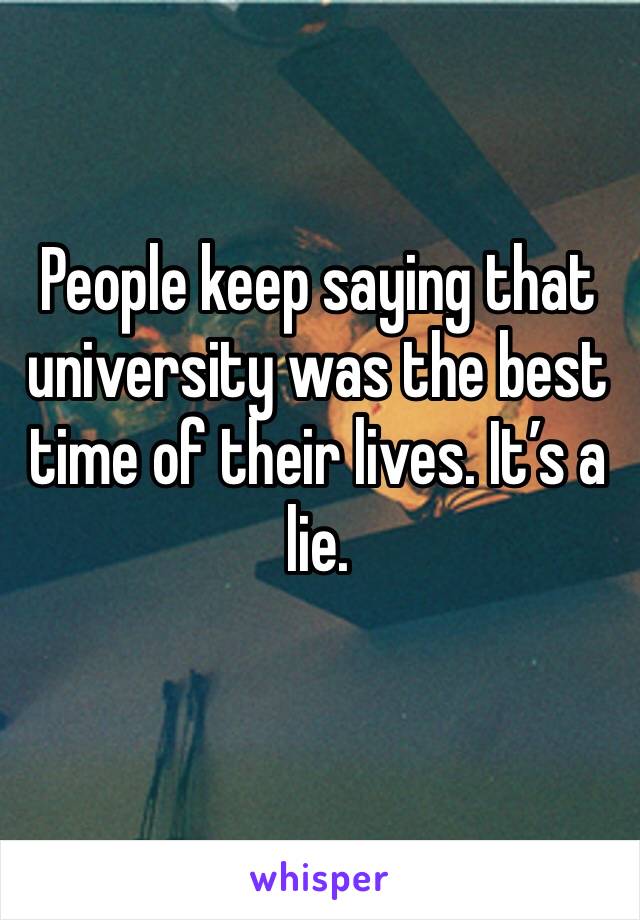 People keep saying that university was the best time of their lives. It’s a lie. 